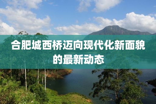 合肥城西桥迈向现代化新面貌的最新动态