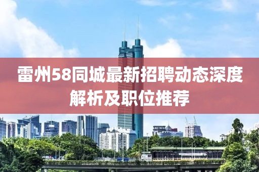 雷州58同城最新招聘动态深度解析及职位推荐
