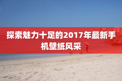 探索魅力十足的2017年最新手机壁纸风采