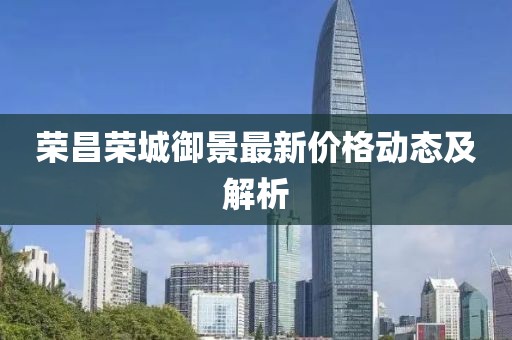 荣昌荣城御景最新价格动态及解析