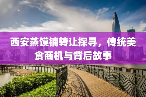 西安蒸馍铺转让探寻，传统美食商机与背后故事