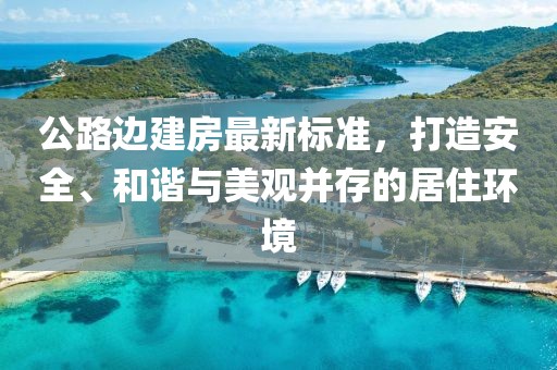 公路边建房最新标准，打造安全、和谐与美观并存的居住环境