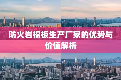 防火岩棉板生产厂家的优势与价值解析