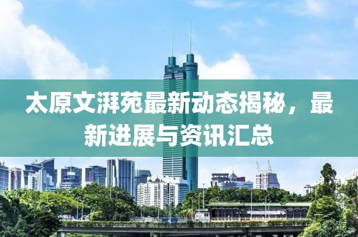 太原文湃苑最新动态揭秘，最新进展与资讯汇总