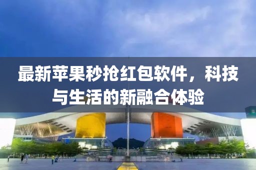 最新苹果秒抢红包软件，科技与生活的新融合体验