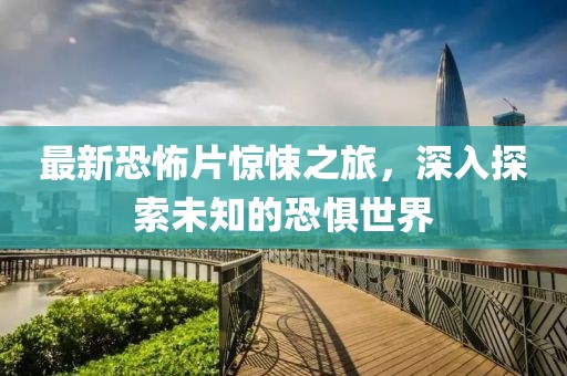 最新恐怖片惊悚之旅，深入探索未知的恐惧世界