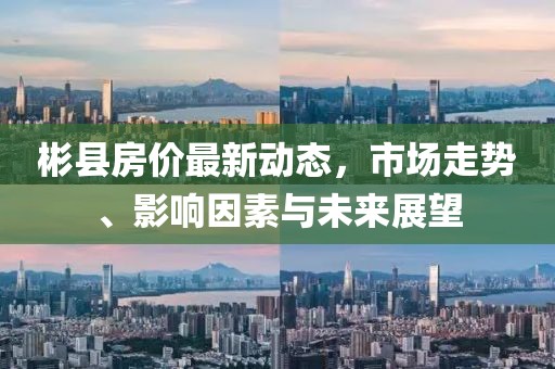 彬县房价最新动态，市场走势、影响因素与未来展望