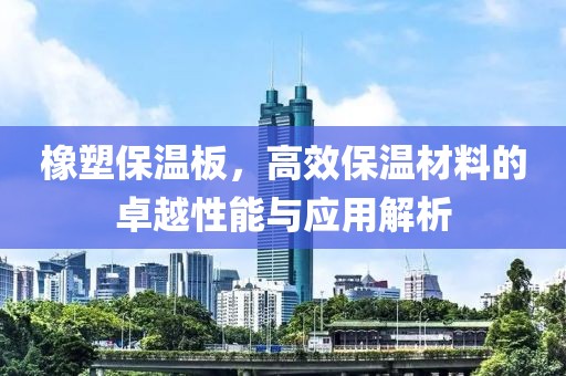 橡塑保温板，高效保温材料的卓越性能与应用解析