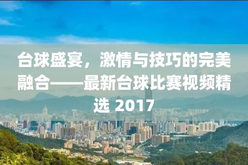 台球盛宴，激情与技巧的完美融合——最新台球比赛视频精选 2017