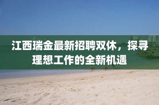 江西瑞金最新招聘双休，探寻理想工作的全新机遇