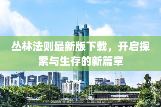 丛林法则最新版下载，开启探索与生存的新篇章