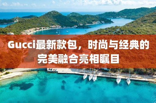 Gucci最新款包，时尚与经典的完美融合亮相瞩目