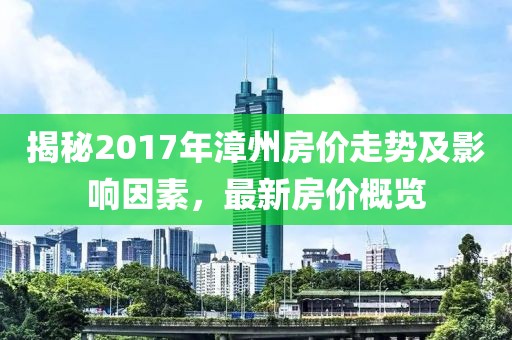 揭秘2017年漳州房价走势及影响因素，最新房价概览