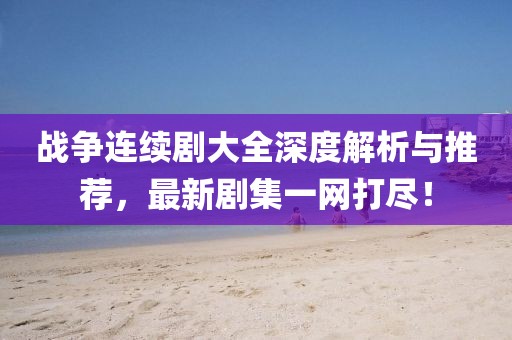 战争连续剧大全深度解析与推荐，最新剧集一网打尽！