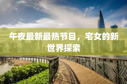 午夜最新最热节目，宅女的新世界探索