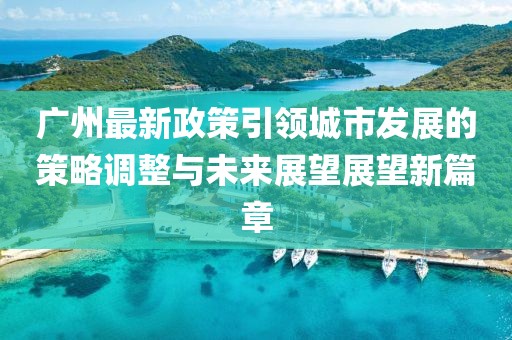 广州最新政策引领城市发展的策略调整与未来展望展望新篇章