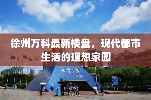 徐州万科最新楼盘，现代都市生活的理想家园