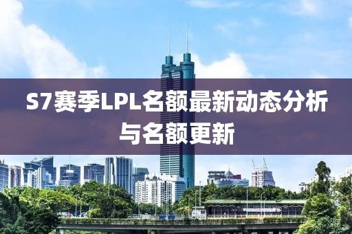 S7赛季LPL名额最新动态分析与名额更新