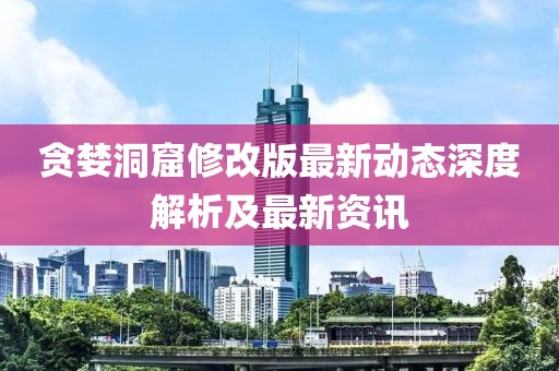贪婪洞窟修改版最新动态深度解析及最新资讯