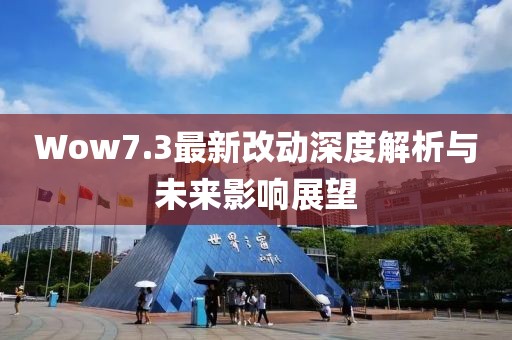 Wow7.3最新改动深度解析与未来影响展望