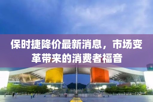保时捷降价最新消息，市场变革带来的消费者福音