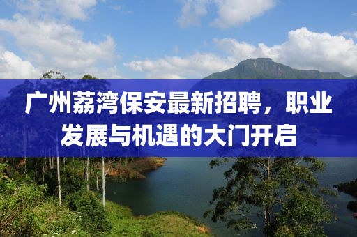 广州荔湾保安最新招聘，职业发展与机遇的大门开启