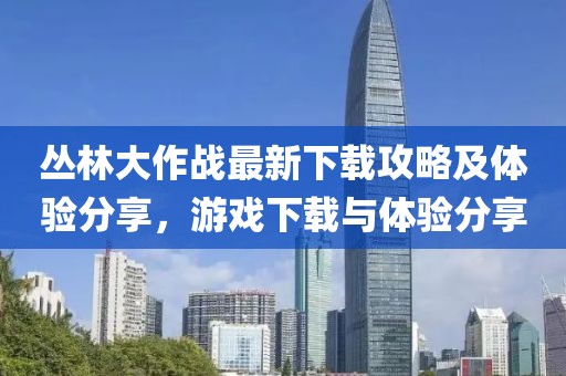 丛林大作战最新下载攻略及体验分享，游戏下载与体验分享