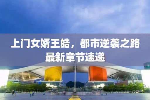 上门女婿王皓，都市逆袭之路最新章节速递