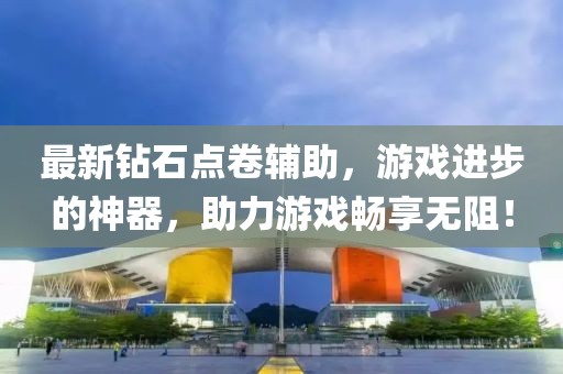 最新钻石点卷辅助，游戏进步的神器，助力游戏畅享无阻！