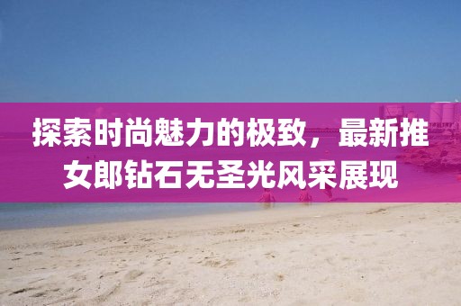 探索时尚魅力的极致，最新推女郎钻石无圣光风采展现