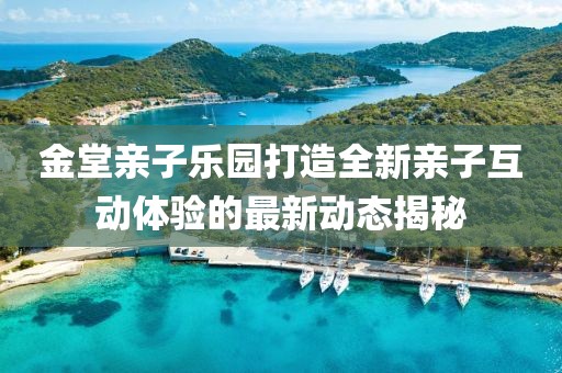 金堂亲子乐园打造全新亲子互动体验的最新动态揭秘
