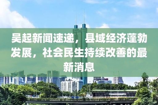 吴起新闻速递，县域经济蓬勃发展，社会民生持续改善的最新消息