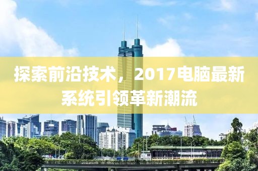探索前沿技术，2017电脑最新系统引领革新潮流