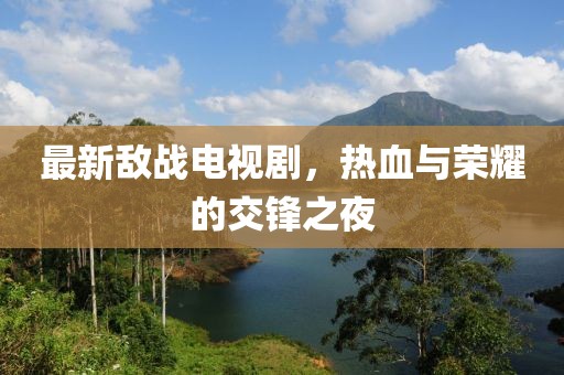 最新敌战电视剧，热血与荣耀的交锋之夜