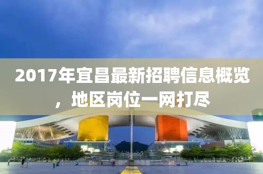 2017年宜昌最新招聘信息概览，地区岗位一网打尽