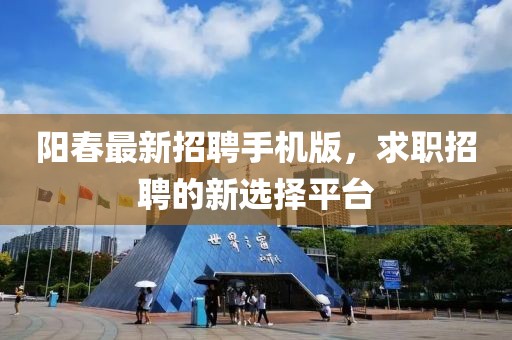 阳春最新招聘手机版，求职招聘的新选择平台