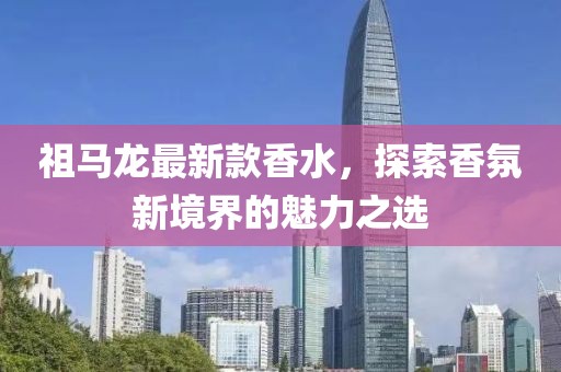 祖马龙最新款香水，探索香氛新境界的魅力之选