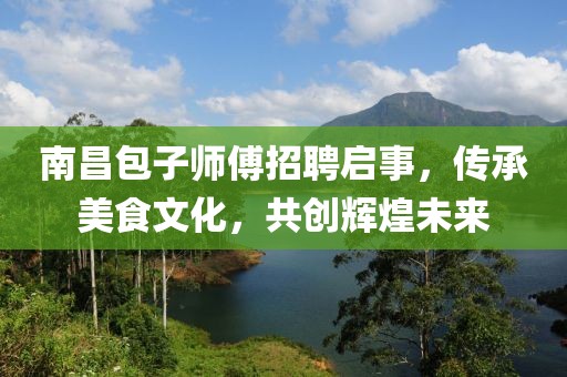 南昌包子师傅招聘启事，传承美食文化，共创辉煌未来