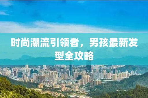 时尚潮流引领者，男孩最新发型全攻略
