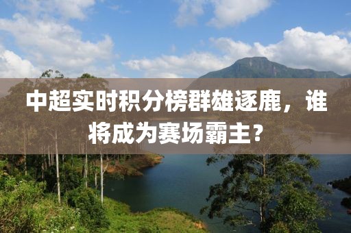 中超实时积分榜群雄逐鹿，谁将成为赛场霸主？