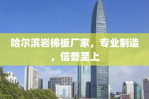 哈尔滨岩棉板厂家，专业制造，信誉至上