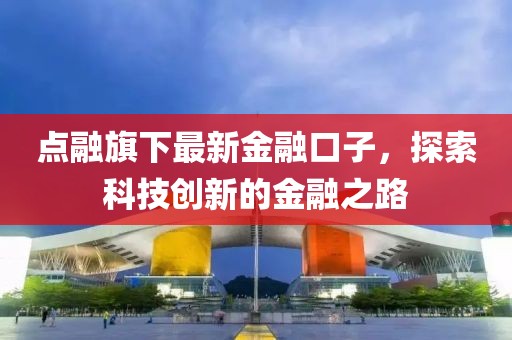 点融旗下最新金融口子，探索科技创新的金融之路