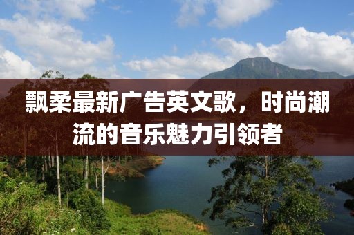 飘柔最新广告英文歌，时尚潮流的音乐魅力引领者