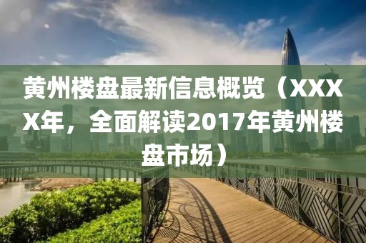 黄州楼盘最新信息概览（XXXX年，全面解读2017年黄州楼盘市场）