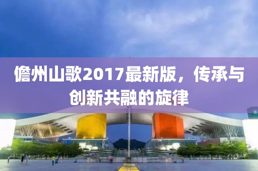儋州山歌2017最新版，传承与创新共融的旋律