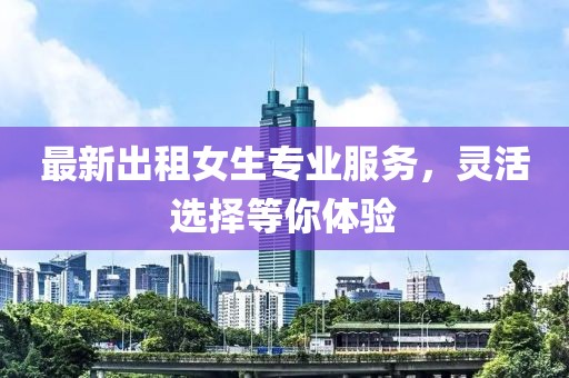 最新出租女生专业服务，灵活选择等你体验