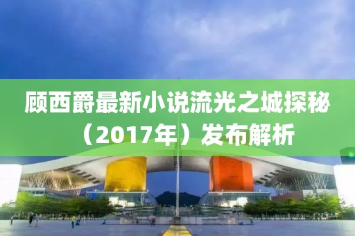 顾西爵最新小说流光之城探秘（2017年）发布解析