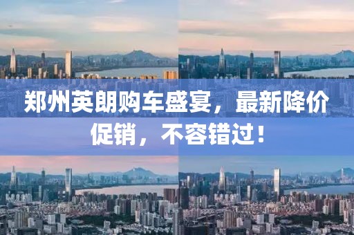 郑州英朗购车盛宴，最新降价促销，不容错过！