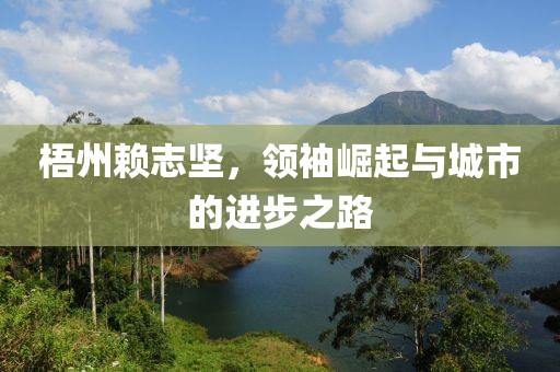 梧州赖志坚，领袖崛起与城市的进步之路
