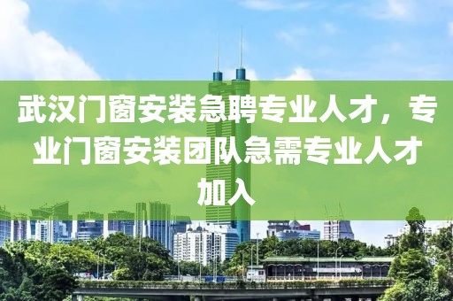 武汉门窗安装急聘专业人才，专业门窗安装团队急需专业人才加入